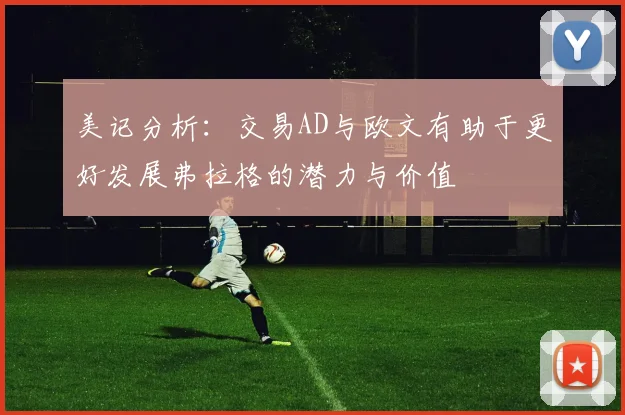 美记分析：交易AD与欧文有助于更好发展弗拉格的潜力与价值